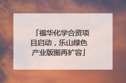 福华化学合资项目启动，乐山绿色产业版图再扩容