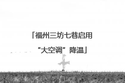 福州三坊七巷启用“大空调”降温
