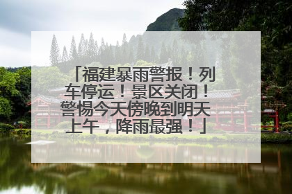 福建暴雨警报！列车停运！景区关闭！警惕今天傍晚到明天上午，降雨最强！