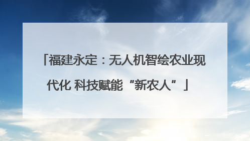 福建永定：无人机智绘农业现代化 科技赋能“新农人”