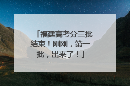 福建高考分三批结束！刚刚，第一批，出来了！