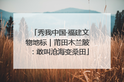 秀我中国·福建文物地标｜莆田木兰陂：敢叫沧海变桑田