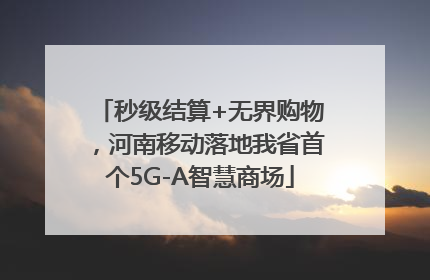 秒级结算+无界购物，河南移动落地我省首个5G-A智慧商场