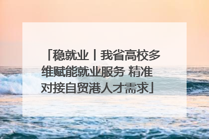 稳就业丨我省高校多维赋能就业服务 精准对接自贸港人才需求