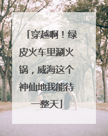 穿越啊！绿皮火车里涮火锅，威海这个神仙地我能待一整天