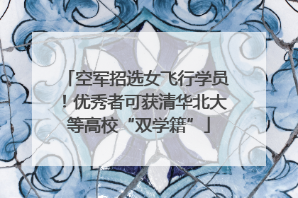 空军招选女飞行学员！优秀者可获清华北大等高校“双学籍”