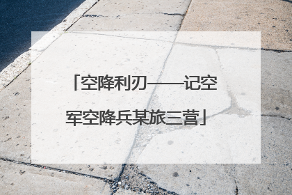 空降利刃——记空军空降兵某旅三营