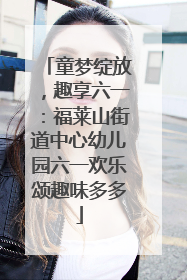 童梦绽放，趣享六一：福莱山街道中心幼儿园六一欢乐颂趣味多多
