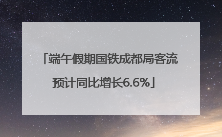 端午假期国铁成都局客流预计同比增长6.6%