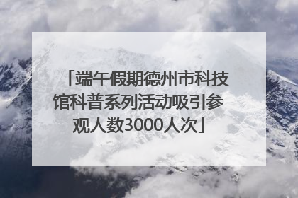 端午假期德州市科技馆科普系列活动吸引参观人数3000人次