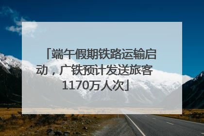 端午假期铁路运输启动，广铁预计发送旅客1170万人次