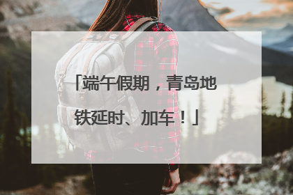 端午假期，青岛地铁延时、加车！