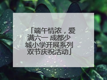 端午情浓，爱满六一 成都少城小学开展系列双节庆祝活动