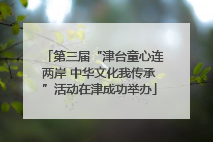 第三届“津台童心连两岸 中华文化我传承”活动在津成功举办