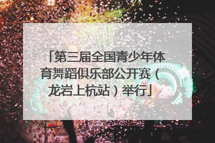 第三届全国青少年体育舞蹈俱乐部公开赛（龙岩上杭站）举行
