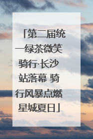 第二届统一绿茶微笑骑行·长沙站落幕 骑行风暴点燃星城夏日