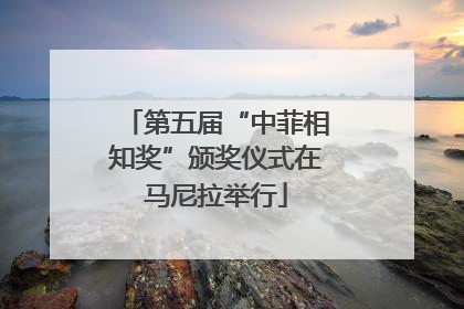 第五届“中菲相知奖”颁奖仪式在马尼拉举行