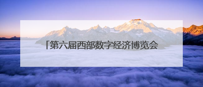 第六届西部数字经济博览会将于6月19日在西安举办