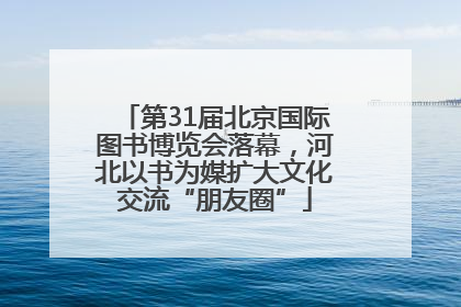 第31届北京国际图书博览会落幕，河北以书为媒扩大文化交流“朋友圈”