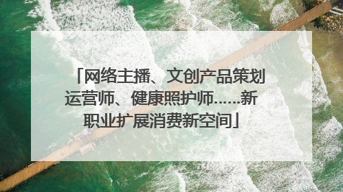 网络主播、文创产品策划运营师、健康照护师……新职业扩展消费新空间