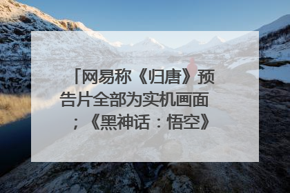 网易称《归唐》预告片全部为实机画面；《黑神话：悟空》公布Xbox版预购视频｜游戏早参