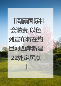 罔顾国际社会谴责 以色列宣布将在约旦河西岸新建22处定居点