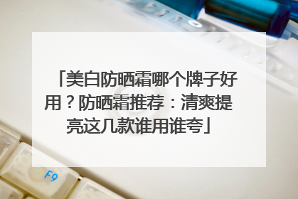 美白防晒霜哪个牌子好用？防晒霜推荐：清爽提亮这几款谁用谁夸