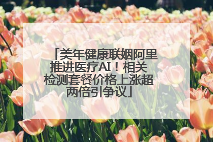 美年健康联姻阿里推进医疗AI！相关检测套餐价格上涨超两倍引争议