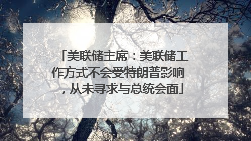 美联储主席：美联储工作方式不会受特朗普影响，从未寻求与总统会面