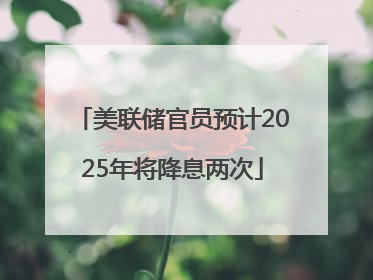 美联储官员预计2025年将降息两次