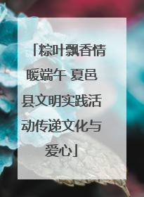 粽叶飘香情暖端午 夏邑县文明实践活动传递文化与爱心