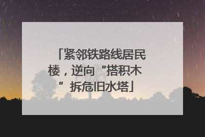 紧邻铁路线居民楼，逆向“搭积木”拆危旧水塔
