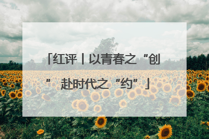 红评丨以青春之“创” 赴时代之“约”