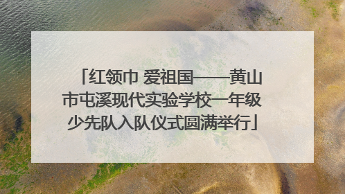 红领巾 爱祖国——黄山市屯溪现代实验学校一年级少先队入队仪式圆满举行