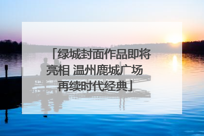 绿城封面作品即将亮相 温州鹿城广场再续时代经典