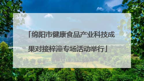 绵阳市健康食品产业科技成果对接梓潼专场活动举行