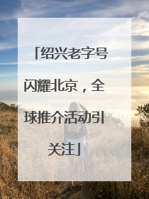 绍兴老字号闪耀北京，全球推介活动引关注