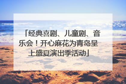 经典喜剧、儿童剧、音乐会！开心麻花为青岛呈上盛夏演出季活动