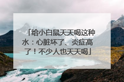 给小白鼠天天喝这种水：心脏坏了、炎症高了！不少人也天天喝