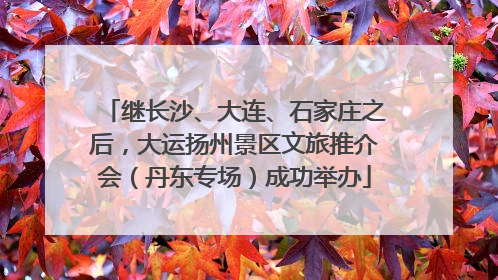 继长沙、大连、石家庄之后，大运扬州景区文旅推介会（丹东专场）成功举办