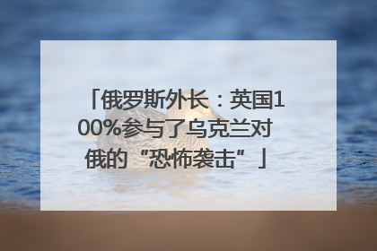 俄罗斯外长：英国100%参与了乌克兰对俄的“恐怖袭击”