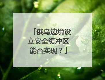俄乌边境设立安全缓冲区能否实现？