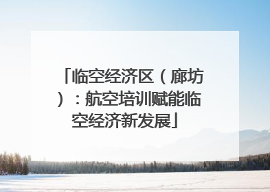 临空经济区（廊坊）：航空培训赋能临空经济新发展