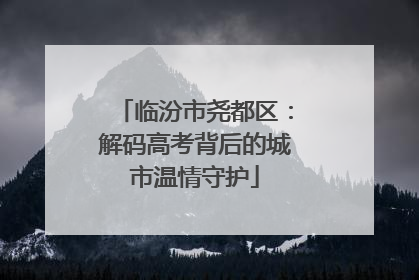 临汾市尧都区：解码高考背后的城市温情守护