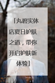 丸碧实体店夏日护肤之道，带你开启护肤新体验