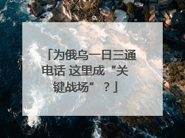 为俄乌一日三通电话 这里成“关键战场”？