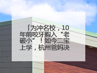 为冲名校，10年前咬牙购入“老破小”！如今二宝上学，杭州爸妈决定卖房……