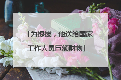 为提拔，他送给国家工作人员巨额财物