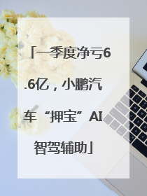 一季度净亏6.6亿，小鹏汽车“押宝”AI智驾辅助