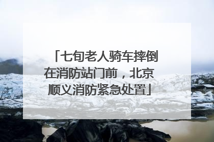 七旬老人骑车摔倒在消防站门前，北京顺义消防紧急处置